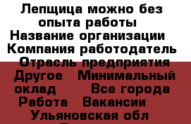 Лепщица-можно без опыта работы › Название организации ­ Компания-работодатель › Отрасль предприятия ­ Другое › Минимальный оклад ­ 1 - Все города Работа » Вакансии   . Ульяновская обл.,Барыш г.